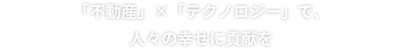 「不動産」×「テクノロジー」で、人々の幸せに貢献を